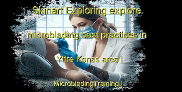 Skinart Exploring explore microblading best practices in Yttre Konas area | MicrobladingTraining | MicrobladingClasses | SkinartTraining-Sweden